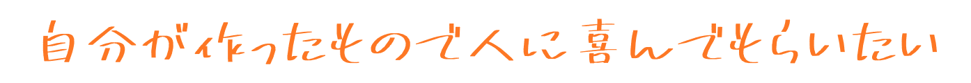 自分が作ったもので人に喜んでもらいたい